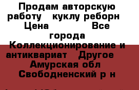 Продам авторскую работу - куклу-реборн › Цена ­ 27 000 - Все города Коллекционирование и антиквариат » Другое   . Амурская обл.,Свободненский р-н